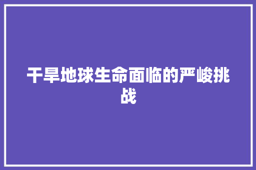 干旱地球生命面临的严峻挑战  第1张