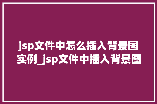 jsp文件中怎么插入背景图实例_jsp文件中插入背景图实例详解轻松打造个化网页