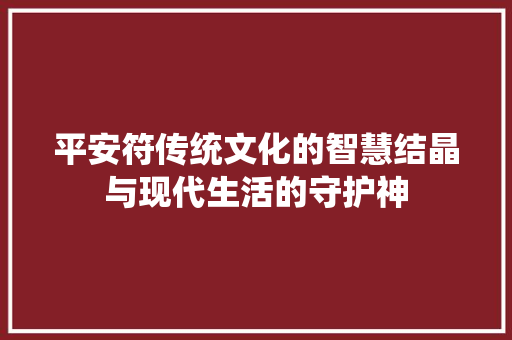 平安符传统文化的智慧结晶与现代生活的守护神