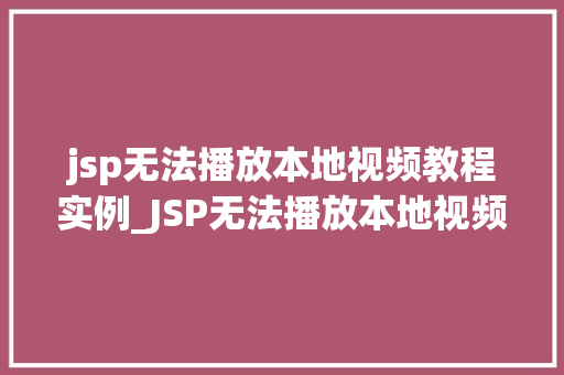 jsp无法播放本地视频教程实例_JSP无法播放本地视频教程实例原因排查与解决方法详解