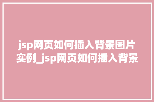 jsp网页如何插入背景图片实例_jsp网页如何插入背景图片实例从入门到精通