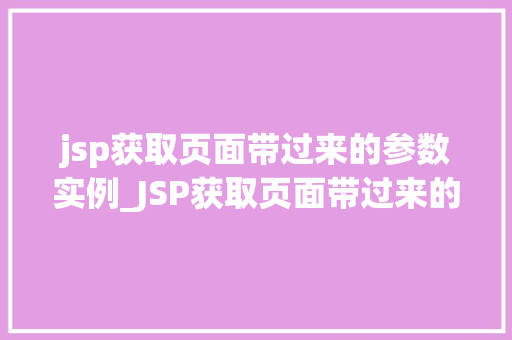 jsp获取页面带过来的参数实例_JSP获取页面带过来的参数实例实战与方法分享