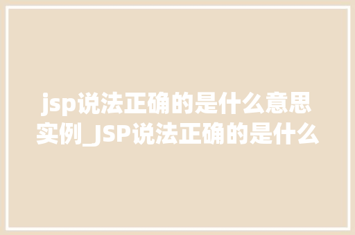 jsp说法正确的是什么意思实例_JSP说法正确的是什么意思实例及应用场景  第1张