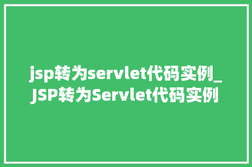 jsp转为servlet代码实例_JSP转为Servlet代码实例从入门到方法