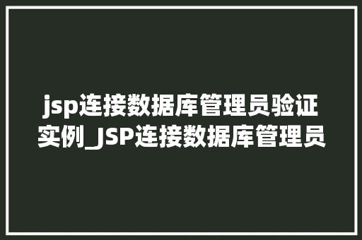 jsp连接数据库管理员验证实例_JSP连接数据库管理员验证实例详解从入门到方法  第1张