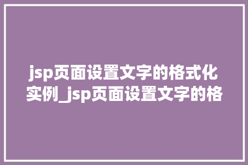 jsp页面设置文字的格式化实例_jsp页面设置文字的格式化实例详解让你轻松掌握样式控制  第1张
