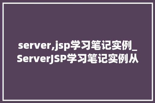server,jsp学习笔记实例_ServerJSP学习笔记实例从入门到方法