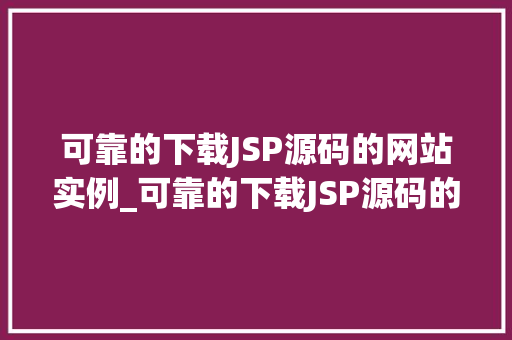 可靠的下载JSP源码的网站实例_可靠的下载JSP源码的网站实例快速找到优质资源的宝库