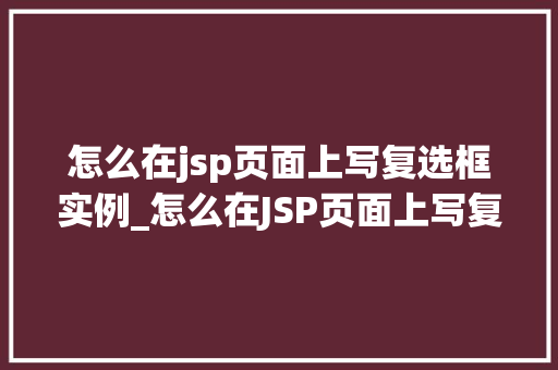 怎么在jsp页面上写复选框实例_怎么在JSP页面上写复选框实例从入门到精通
