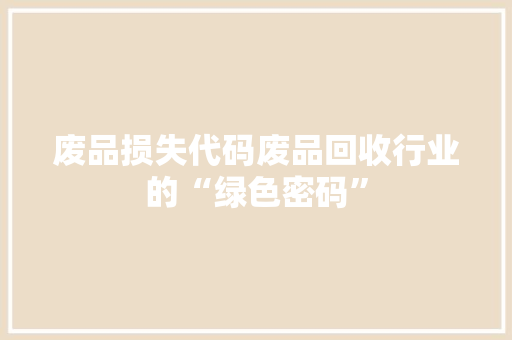 废品损失代码废品回收行业的“绿色密码”  第1张