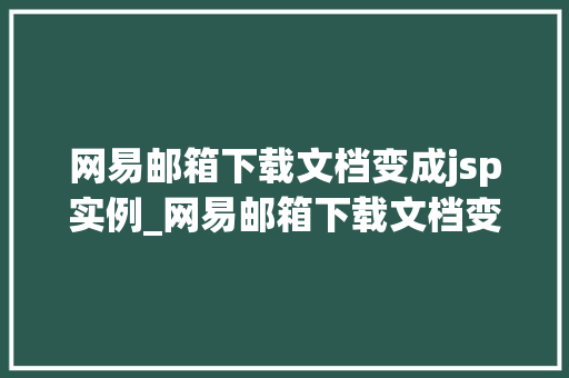 网易邮箱下载文档变成jsp实例_网易邮箱下载文档变成jsp实例解决方法大