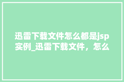 迅雷下载文件怎么都是jsp实例_迅雷下载文件，怎么总是出现jsp实例背后真相