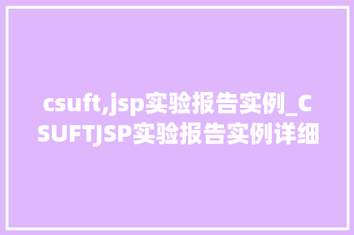 csuft,jsp实验报告实例_CSUFTJSP实验报告实例详细浅出，掌握JSP技术精髓
