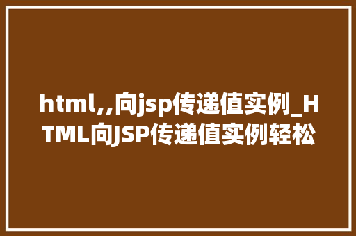 html,,向jsp传递值实例_HTML向JSP传递值实例轻松实现前后端数据交互