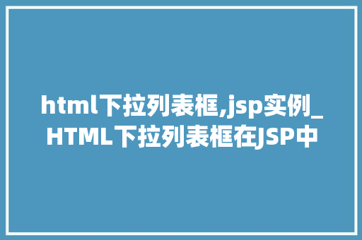 html下拉列表框,jsp实例_HTML下拉列表框在JSP中的应用实例详解