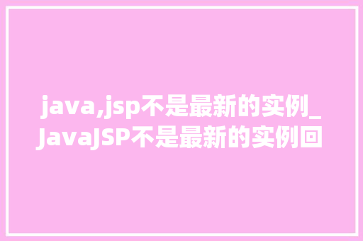 java,jsp不是最新的实例_JavaJSP不是最新的实例回顾与展望