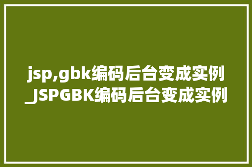 jsp,gbk编码后台变成实例_JSPGBK编码后台变成实例实战与优化方法