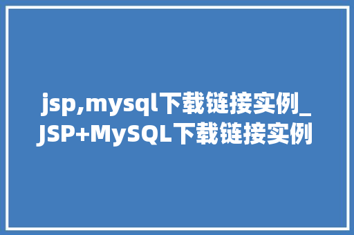 jsp,mysql下载链接实例_JSP+MySQL下载链接实例与应用