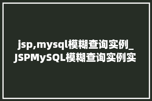 jsp,mysql模糊查询实例_JSPMySQL模糊查询实例实战与代码分享