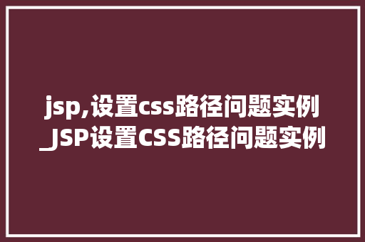 jsp,设置css路径问题实例_JSP设置CSS路径问题实例解决之路与常见问题