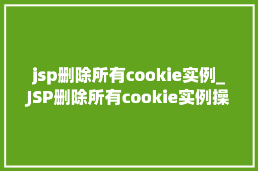 jsp删除所有cookie实例_JSP删除所有cookie实例操作指南与注意事项