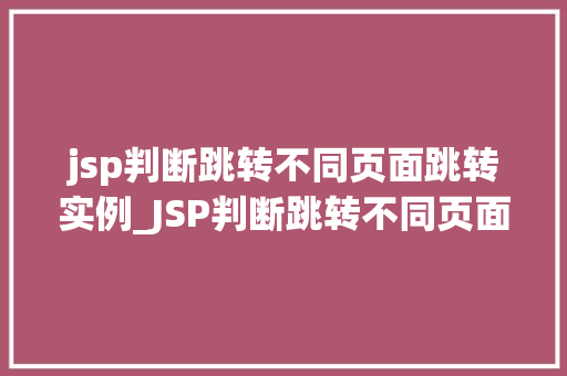 jsp判断跳转不同页面跳转实例_JSP判断跳转不同页面跳转实例让你轻松实现页面跳转方法