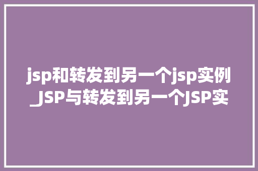 jsp和转发到另一个jsp实例_JSP与转发到另一个JSP实例详细Web开发中的关键技术