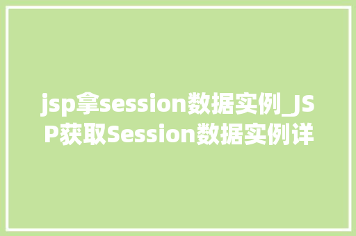 jsp拿session数据实例_JSP获取Session数据实例详解实战方法与常见问题