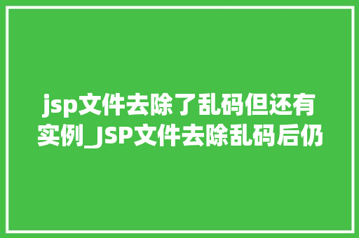 jsp文件去除了乱码但还有实例_JSP文件去除乱码后仍存实例问题全