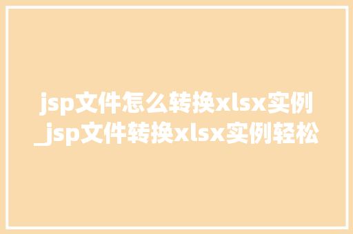 jsp文件怎么转换xlsx实例_jsp文件转换xlsx实例轻松实现数据导出与分享