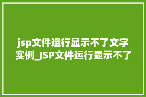 jsp文件运行显示不了文字实例_JSP文件运行显示不了文字实例排查与解决之路