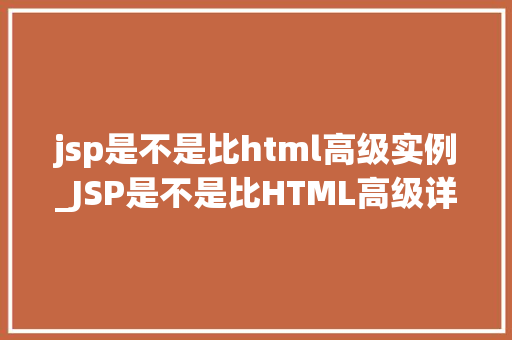 jsp是不是比html高级实例_JSP是不是比HTML高级详细剖析两种技术的优劣与适用场景