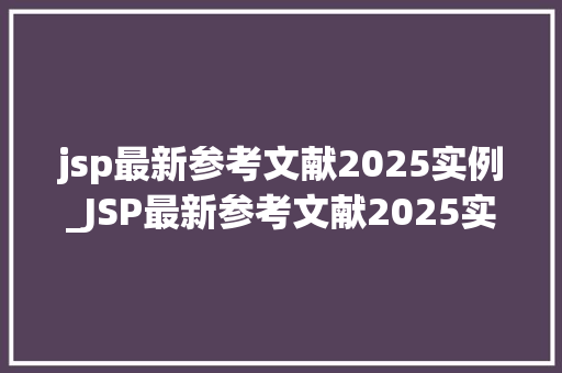 jsp最新参考文献2025实例_JSP最新参考文献2025实例实战与实战方法分享
