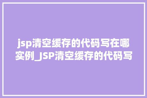 jsp清空缓存的代码写在哪实例_JSP清空缓存的代码写在哪实例缓存清理的奥秘