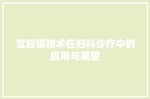 宫腔镜技术在妇科诊疗中的应用与展望