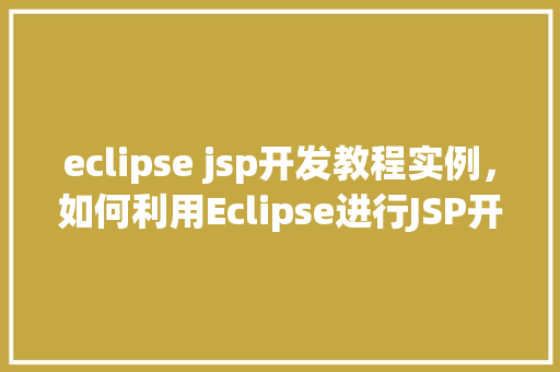 eclipse jsp开发教程实例，如何利用Eclipse进行JSP开发实例教程详解