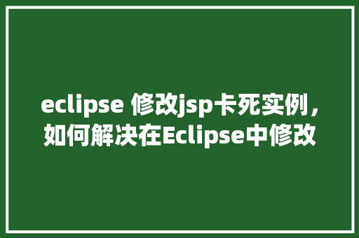 eclipse 修改jsp卡死实例，如何解决在Eclipse中修改JSP文件时出现的卡死现象