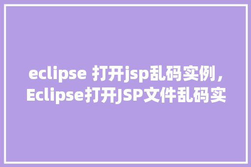 eclipse 打开jsp乱码实例，Eclipse打开JSP文件乱码实例分析