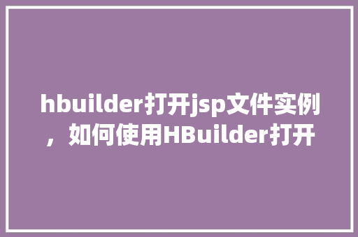 hbuilder打开jsp文件实例，如何使用HBuilder打开并编辑JSP文件实例  第1张