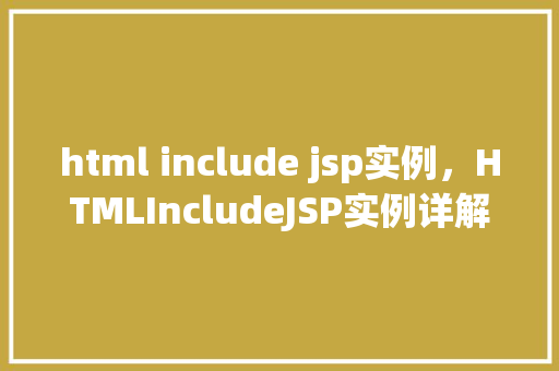 html include jsp实例,HTMLIncludeJSP实例详解:实现页面组件复用与共享 第1张 html include jsp实例,HTMLIncludeJSP实例详解:实现页面组件复用与共享 第1张