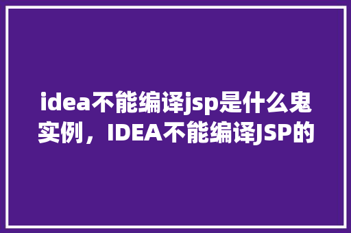 idea不能编译jsp是什么鬼实例，IDEA不能编译JSP的神秘实例介绍