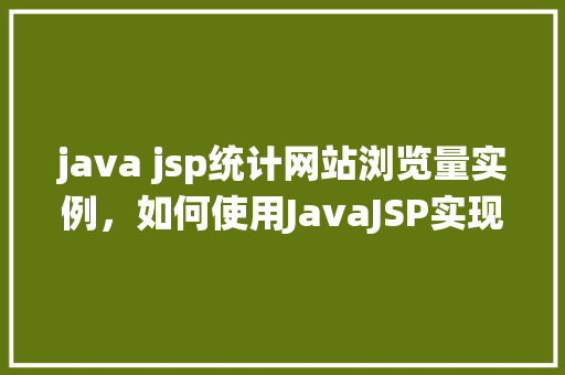 java jsp统计网站浏览量实例，如何使用JavaJSP实现网站浏览量统计实例教程