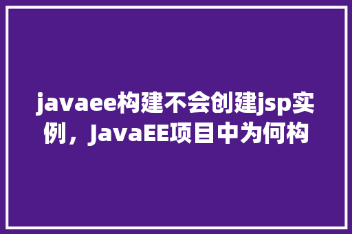 javaee构建不会创建jsp实例,JavaEE项目中为何构建时不会创建JSP实例