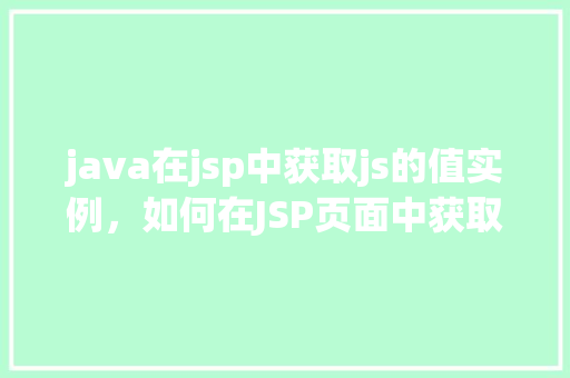 java在jsp中获取js的值实例，如何在JSP页面中获取JavaScript的值并使用Java进行操作