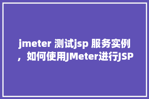 jmeter 测试jsp 服务实例，如何使用JMeter进行JSP服务性能测试实例