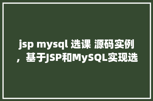 jsp mysql 选课 源码实例，基于JSP和MySQL实现选课系统的源码实例介绍