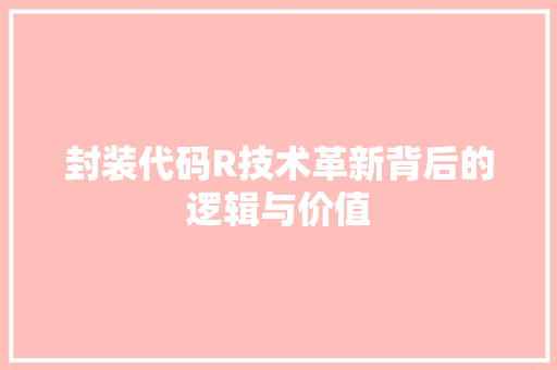 封装代码R技术革新背后的逻辑与价值