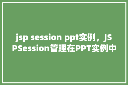 jsp session ppt实例，JSPSession管理在PPT实例中的应用