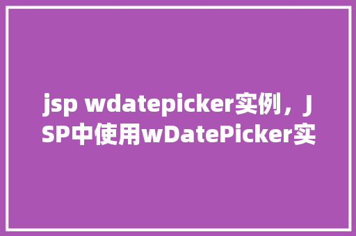jsp wdatepicker实例，JSP中使用wDatePicker实现日期选择功能实例介绍