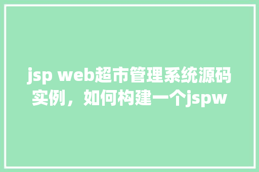 jsp web超市管理系统源码实例，如何构建一个jspweb超市管理系统源码实例